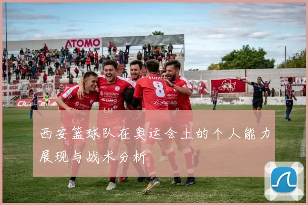 西安篮球队在奥运会上的个人能力展现与战术分析