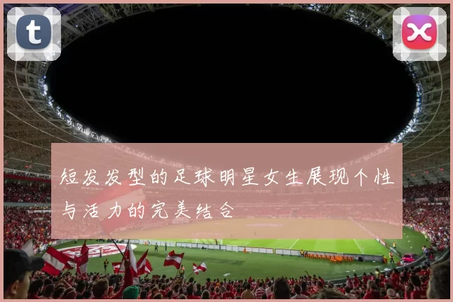 短发发型的足球明星女生展现个性与活力的完美结合