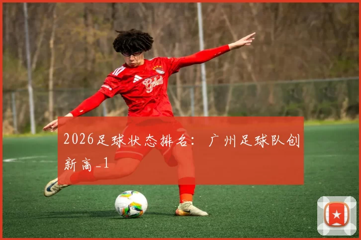 2026足球状态排名：广州足球队创新高_1