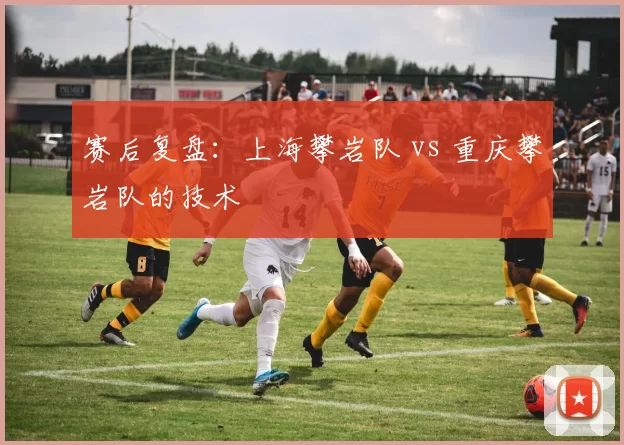 赛后复盘：上海攀岩队 vs 重庆攀岩队的技术