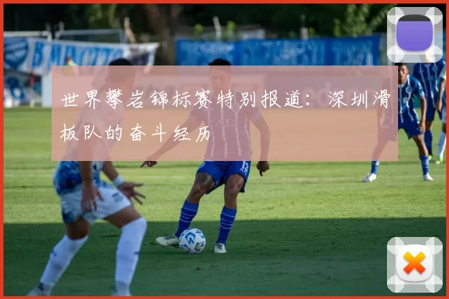 世界攀岩锦标赛特别报道：深圳滑板队的奋斗经历