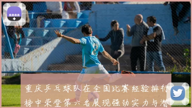 重庆乒乓球队在全国比赛经验排行榜中荣登第六名展现强劲实力与潜力