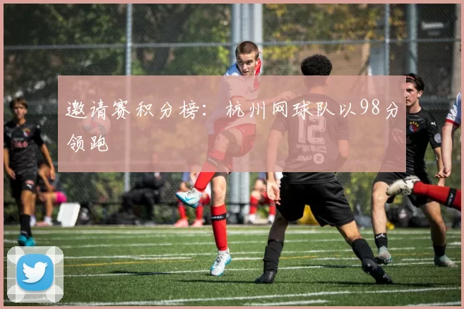 邀请赛积分榜：杭州网球队以98分领跑