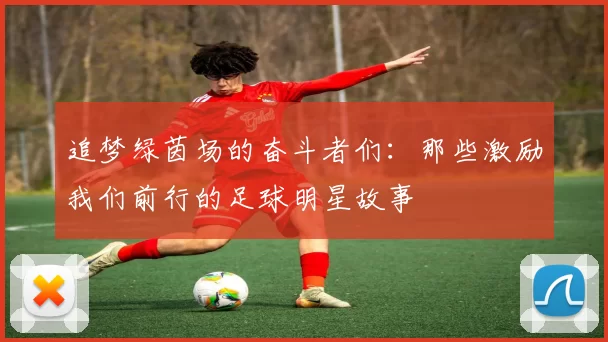 追梦绿茵场的奋斗者们：那些激励我们前行的足球明星故事