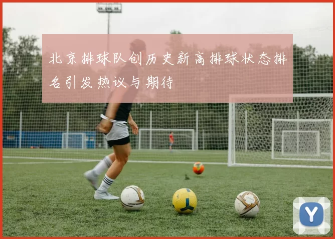 北京排球队创历史新高排球状态排名引发热议与期待