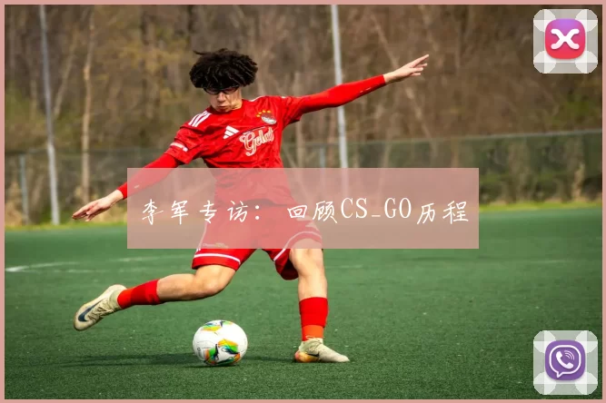 李军专访：回顾CS_GO历程