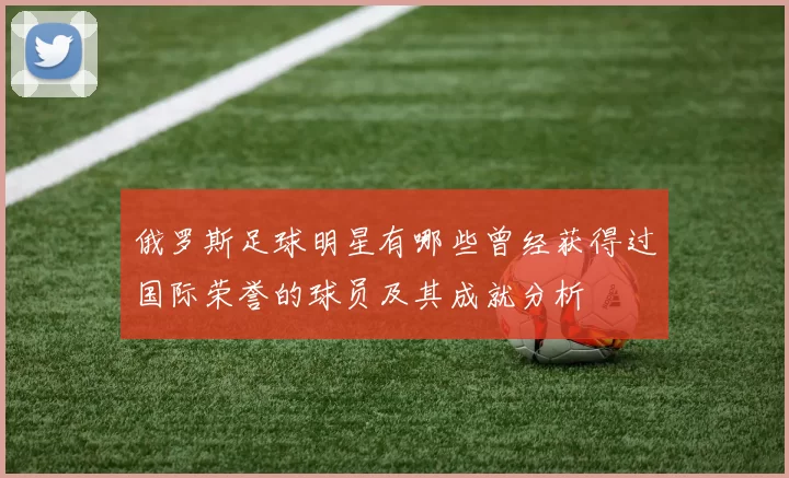 俄罗斯足球明星有哪些曾经获得过国际荣誉的球员及其成就分析