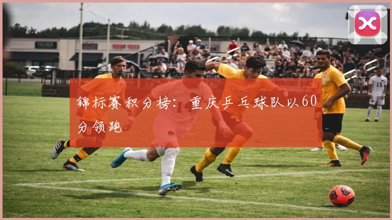 锦标赛积分榜：重庆乒乓球队以60分领跑