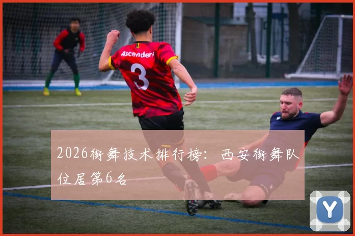 2026街舞技术排行榜：西安街舞队位居第6名